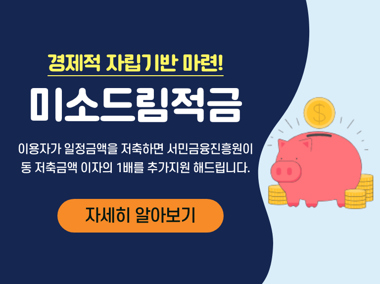 경제적 자립기반 마련! 미소드림적금 이용자가 일정금액을 저축하면 서민금융진흥원이 동 저축금액 이자의 1배를 추가지원 해드립니다. 자세히 알아보기